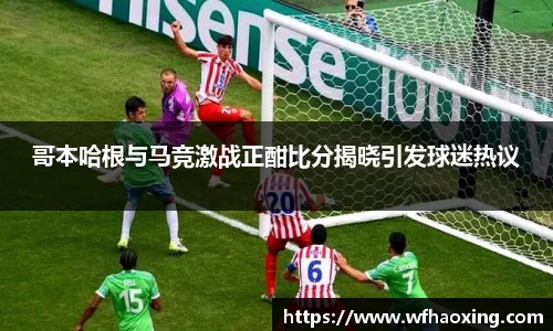 哥本哈根与马竞激战正酣比分揭晓引发球迷热议